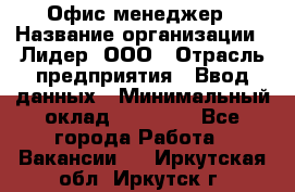 Офис-менеджер › Название организации ­ Лидер, ООО › Отрасль предприятия ­ Ввод данных › Минимальный оклад ­ 18 000 - Все города Работа » Вакансии   . Иркутская обл.,Иркутск г.